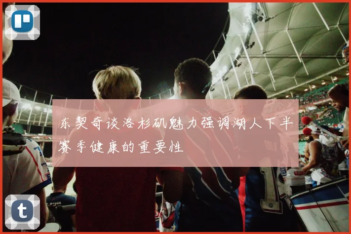 东契奇谈洛杉矶魅力强调湖人下半赛季健康的重要性