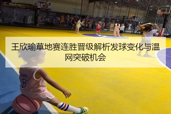 王欣瑜草地赛连胜晋级解析发球变化与温网突破机会