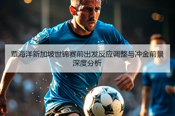 覃海洋新加坡世锦赛前出发反应调整与冲金前景深度分析