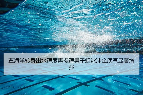 覃海洋转身出水速度再提速男子蛙泳冲金底气显著增强